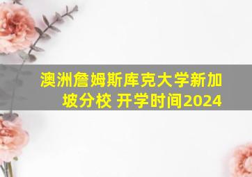 澳洲詹姆斯库克大学新加坡分校 开学时间2024